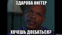 здарова ниггер хочешь доебаться?