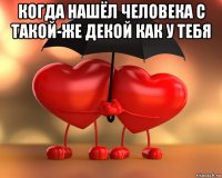 когда нашёл человека с такой-же декой как у тебя 