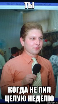 ты когда не пил целую неделю