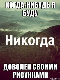 когда-нибудь я буду доволен своими рисунками