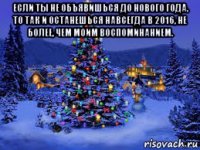 если ты не объявишься до нового года, то так и останешься навсегда в 2016, не более, чем моим воспоминанием. 