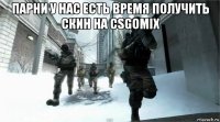 парни у нас есть время получить скин на csgomix 