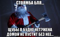 стоямба бля... щубы в будке нет?жена домой не пустит без нее...