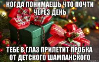 когда понимаешь что почти через день тебе в глаз прилетит пробка от детского шампанского