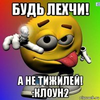 будь лехчи! а не тижилей! :клоун2