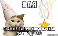 я а я скажи я супер !! или я из тибя фарш зделаю