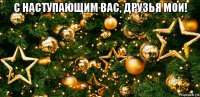 с наступающим вас, друзья мои! 