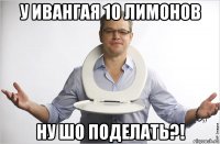 у ивангая 10 лимонов ну шо поделать?!