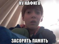 ну нафига засорять память