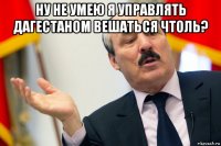 ну не умею я управлять дагестаном вешаться чтоль? 