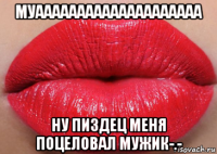 муаааааааааааааааааааа ну пиздец меня поцеловал мужик-.-