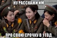 ну расскажи им про свою срочку в 1 год
