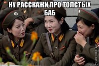 ну расскажи про толстых баб 