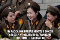  ну расскажи им.как кинуть своих в сесесер и поехать позаграницам поднимать капитал )))