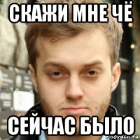 скажи мне чё сейчас было