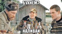 бухнем? наливай