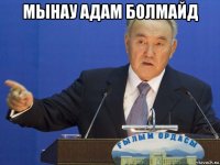 мынау адам болмайд 