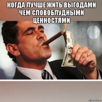 когда лучше жить выгодами чем словоблудными ценностями 