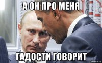 а он про меня гадости говорит