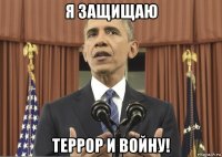 я защищаю террор и войну!
