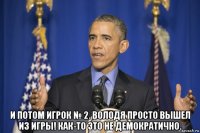  и потом игрок № 2. володя просто вышел из игры! как-то это не демократично.
