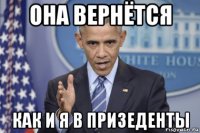 она вернётся как и я в призеденты