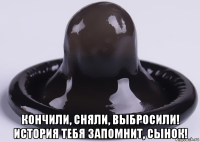  кончили, сняли, выбросили! история тебя запомнит, сынок!