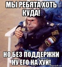 мы ребята хоть куда! но без поддержки ну его на хуй!