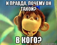 и правда, почему он такой? в кого?