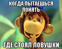 когда пытаешься понять где стоял ловушки