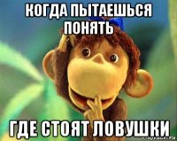 когда пытаешься понять где стоят ловушки