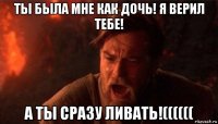 ты была мне как дочь! я верил тебе! а ты сразу ливать!((((((