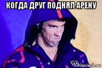 когда друг поднял арену 
