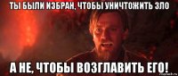 ты были избран, чтобы уничтожить зло а не, чтобы возглавить его!
