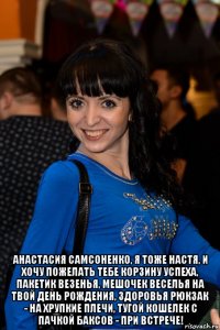  анастасия самсоненко, я тоже настя, и хочу пожелать тебе корзину успеха, пакетик везенья, мешочек веселья на твой день рождения, здоровья рюкзак - на хрупкие плечи, тугой кошелек с пачкой баксов - при встрече!