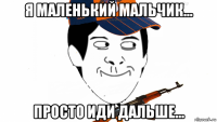 я маленький мальчик... просто иди дальше...