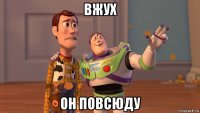 вжух он повсюду