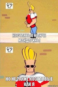 Костлявые нынче
мандарины Но не такие костлявые
как я