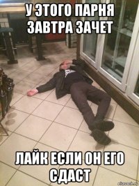 у этого парня завтра зачет лайк если он его сдаст