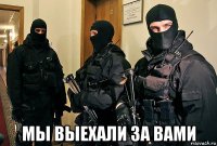  мы выехали за вами