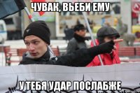 чувак, вьеби ему у тебя удар послабже
