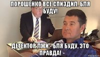 порошенко все спиздил. бля буду! детектор лжи - бля буду, это правда!