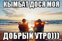 кымбат дося моя добрый утро)))