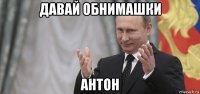 давай обнимашки антон