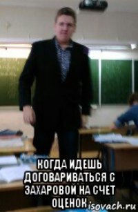  когда идешь договариваться с захаровой на счет оценок