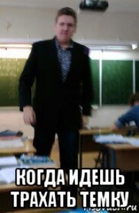  когда идешь трахать темку