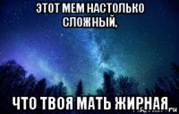 этот мем настолько сложный, что твоя мать жирная