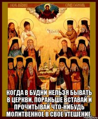  когда в будни нельзя бывать в церкви, пораньше вставай и прочитывай что-нибудь молитвенное в свое утешение.
