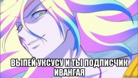  выпей уксусу и ты подписчик ивангая