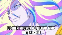  выпей уксусу и сделай мир интереснее